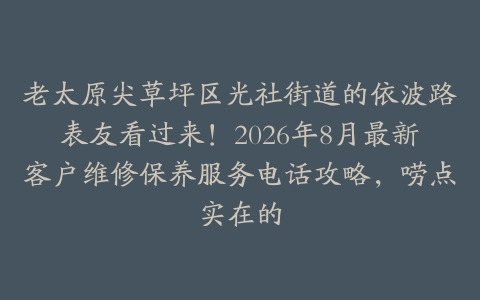 老太原尖草坪区光社街道的依波路表友看过来！2026年8月最新客户维修保养服务电话攻略，唠点实在的