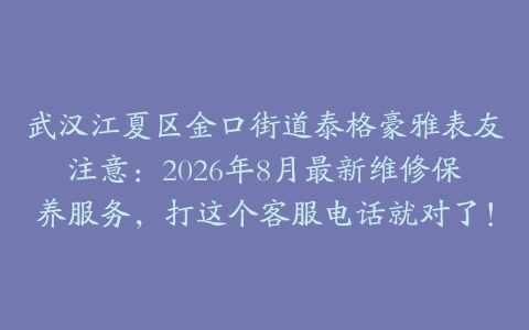 武汉江夏区金口街道泰格豪雅表友注意：2026年8月最新维修保养服务，打这个客服电话就对了！