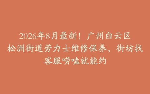 2026年8月最新！广州白云区松洲街道劳力士维修保养，街坊找客服唠嗑就能约