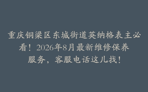 重庆铜梁区东城街道英纳格表主必看！2026年8月最新维修保养服务，客服电话这儿找！