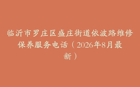 临沂市罗庄区盛庄街道依波路维修保养服务电话（2026年8月最新）