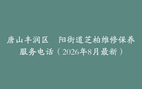 唐山丰润区浭阳街道芝柏维修保养服务电话（2026年8月最新）