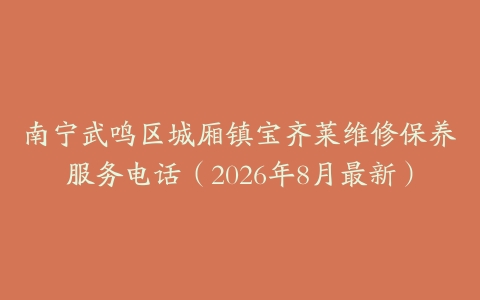 南宁武鸣区城厢镇宝齐莱维修保养服务电话（2026年8月最新）