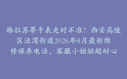 格拉苏蒂手表走时不准？西安高陵区泾渭街道2026年8月最新维修保养电话，客服小姐姐超耐心