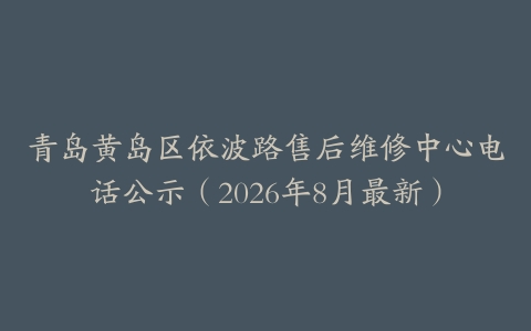 青岛黄岛区依波路售后维修中心电话公示（2026年8月最新）