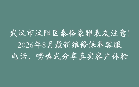 武汉市汉阳区泰格豪雅表友注意！2026年8月最新维修保养客服电话，唠嗑式分享真实客户体验