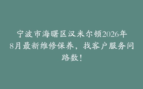 宁波市海曙区汉米尔顿2026年8月最新维修保养，找客户服务问路数！