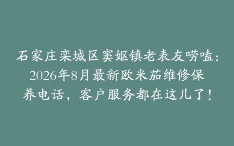 石家庄栾城区窦妪镇老表友唠嗑：2026年8月最新欧米茄维修保养电话，客户服务都在这儿了！