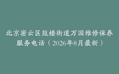 北京密云区鼓楼街道万国维修保养服务电话（2026年8月最新）