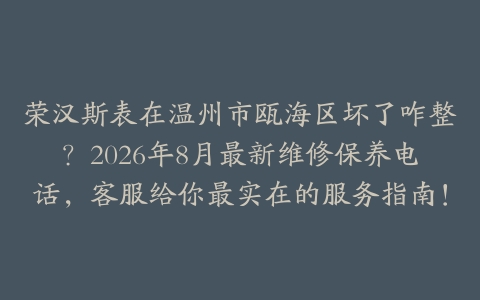 荣汉斯表在温州市瓯海区坏了咋整？2026年8月最新维修保养电话，客服给你最实在的服务指南！