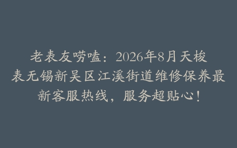 老表友唠嗑：2026年8月天梭表无锡新吴区江溪街道维修保养最新客服热线，服务超贴心！