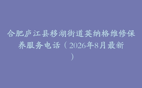 合肥庐江县移湖街道英纳格维修保养服务电话（2026年8月最新）