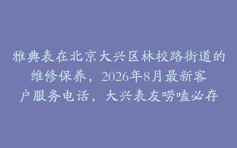 雅典表在北京大兴区林校路街道的维修保养，2026年8月最新客户服务电话，大兴表友唠嗑必存