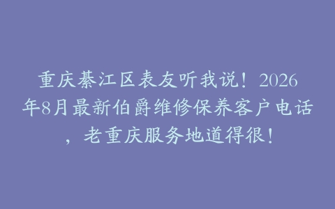 重庆綦江区表友听我说！2026年8月最新伯爵维修保养客户电话，老重庆服务地道得很！
