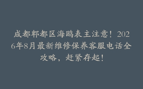 成都郫都区海鸥表主注意！2026年8月最新维修保养客服电话全攻略，赶紧存起！