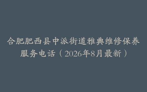 合肥肥西县中派街道雅典维修保养服务电话（2026年8月最新）