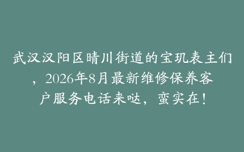 武汉汉阳区晴川街道的宝玑表主们，2026年8月最新维修保养客户服务电话来哒，蛮实在！