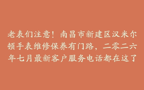老表们注意！南昌市新建区汉米尔顿手表维修保养有门路，二零二六年七月最新客户服务电话都在这了