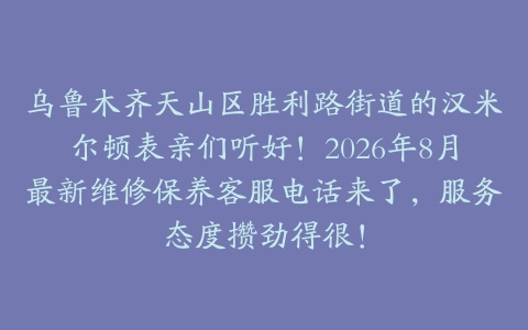 乌鲁木齐天山区胜利路街道的汉米尔顿表亲们听好！2026年8月最新维修保养客服电话来了，服务态度攒劲得很！