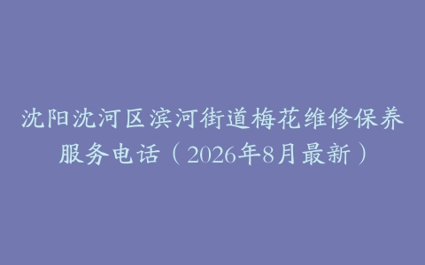 沈阳沈河区滨河街道梅花维修保养服务电话（2026年8月最新）