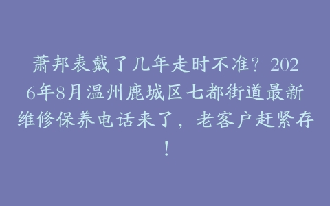萧邦表戴了几年走时不准？2026年8月温州鹿城区七都街道最新维修保养电话来了，老客户赶紧存！
