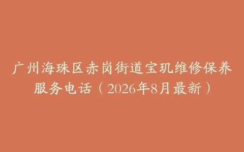 广州海珠区赤岗街道宝玑维修保养服务电话（2026年8月最新）