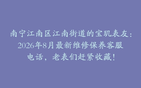 南宁江南区江南街道的宝玑表友：2026年8月最新维修保养客服电话，老表们赶紧收藏！
