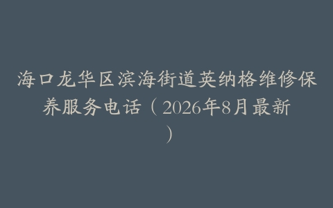 海口龙华区滨海街道英纳格维修保养服务电话（2026年8月最新）