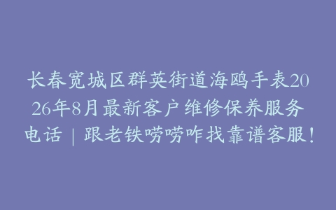 长春宽城区群英街道海鸥手表2026年8月最新客户维修保养服务电话｜跟老铁唠唠咋找靠谱客服！