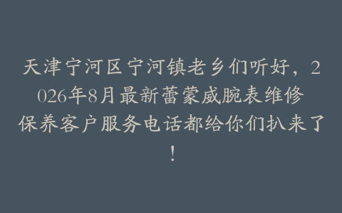 天津宁河区宁河镇老乡们听好，2026年8月最新蕾蒙威腕表维修保养客户服务电话都给你们扒来了！