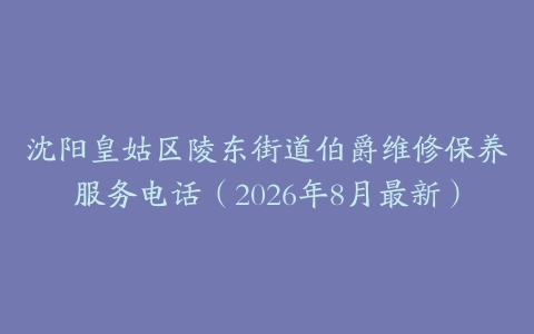 沈阳皇姑区陵东街道伯爵维修保养服务电话(2026年8月最新)