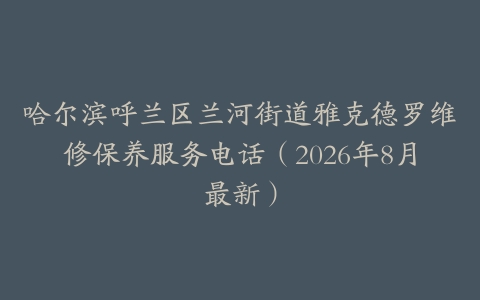 哈尔滨呼兰区兰河街道雅克德罗维修保养服务电话（2026年8月最新）