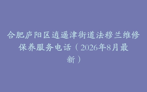 合肥庐阳区逍遥津街道法穆兰维修保养服务电话（2026年8月最新）