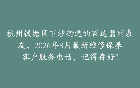 杭州钱塘区下沙街道的百达翡丽表友，2026年8月最新维修保养客户服务电话，记得存好！