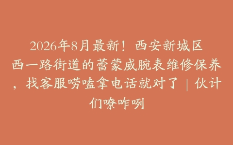 2026年8月最新！西安新城区西一路街道的蕾蒙威腕表维修保养，找客服唠嗑拿电话就对了｜伙计们嘹咋咧