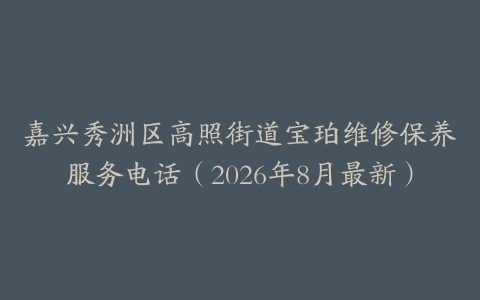 嘉兴秀洲区高照街道宝珀维修保养服务电话（2026年8月最新）