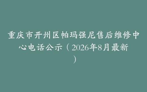重庆市开州区帕玛强尼售后维修中心电话公示（2026年8月最新）