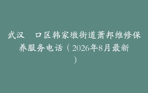 武汉硚口区韩家墩街道萧邦维修保养服务电话（2026年8月最新）