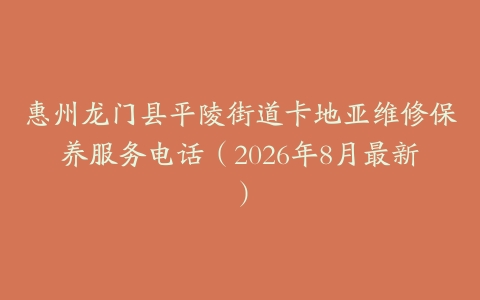 惠州龙门县平陵街道卡地亚维修保养服务电话（2026年8月最新）