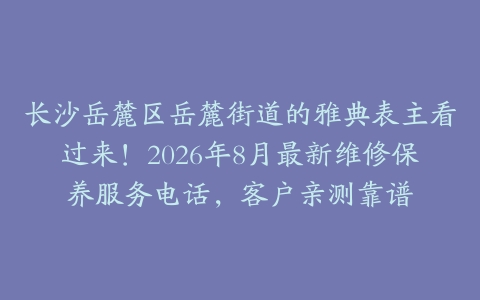 长沙岳麓区岳麓街道的雅典表主看过来！2026年8月最新维修保养服务电话，客户亲测靠谱