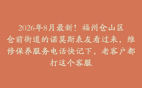 2026年8月最新！福州仓山区仓前街道的诺莫斯表友看过来，维修保养服务电话快记下，老客户都打这个客服