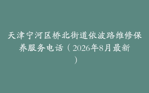 天津宁河区桥北街道依波路维修保养服务电话（2026年8月最新）