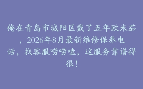 俺在青岛市城阳区戴了五年欧米茄，2026年8月最新维修保养电话，找客服唠唠嗑，这服务靠谱得很！