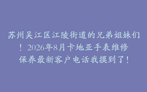 苏州吴江区江陵街道的兄弟姐妹们！2026年8月卡地亚手表维修保养最新客户电话我摸到了！