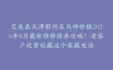 艾美表天津蓟州区马伸桥镇2026年8月最新维修保养攻略！老客户赶紧收藏这个客服电话