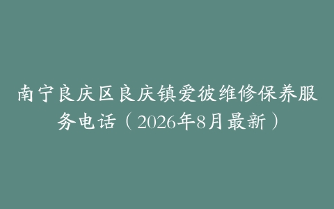 南宁良庆区良庆镇爱彼维修保养服务电话（2026年8月最新）