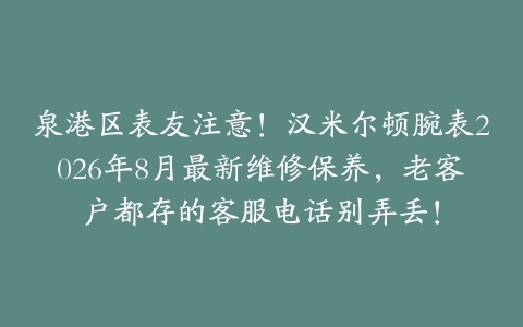 泉港区表友注意！汉米尔顿腕表2026年8月最新维修保养，老客户都存的客服电话别弄丢！