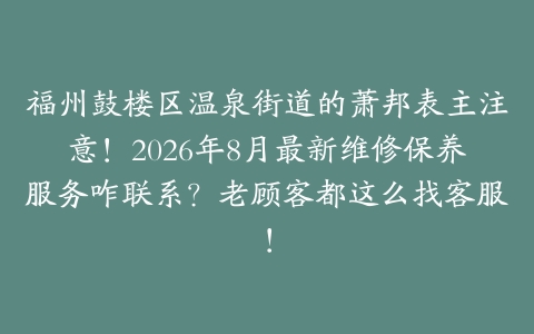 福州鼓楼区温泉街道的萧邦表主注意！2026年8月最新维修保养服务咋联系？老顾客都这么找客服！