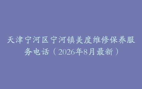 天津宁河区宁河镇美度维修保养服务电话（2026年8月最新）