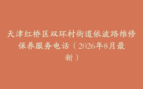 天津红桥区双环村街道依波路维修保养服务电话（2026年8月最新）